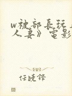 w被部长玩弄的人妻》电影