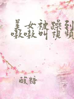 美女被躁到高潮嗷嗷叫视频网站