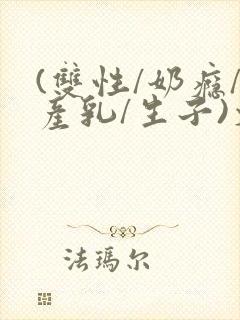 (双性/奶瘾/产乳/生子)文