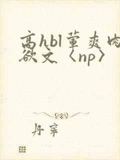 高hbl荤爽肉欲文〈np〉