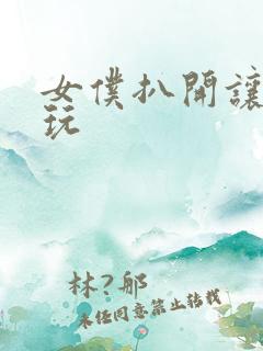 女仆扒开让别人玩