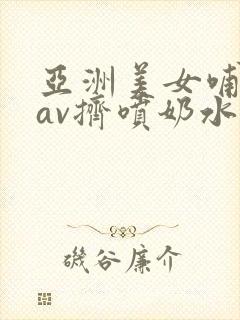 亚洲美女哺乳期av挤喷奶水