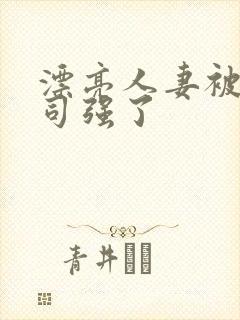 漂亮人妻被夫上司强了