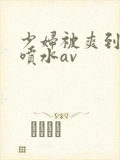 少妇被爽到高潮喷水av