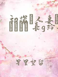 初撮り人妻ドキュメント 长g衿子