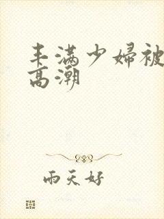 丰满少妇被猛男高潮