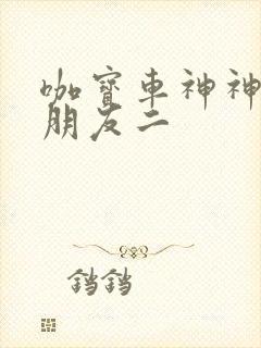 咖宝车神神奇的朋友二