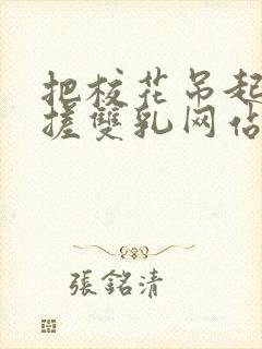 把校花吊起来揉搓双乳网站