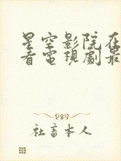 星空影院在线观看电视剧最新章节