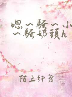 嗯～骚～小淫妇～骚奶头h