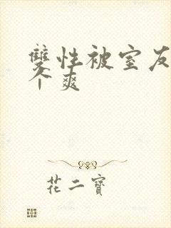 双性被室友做了个爽