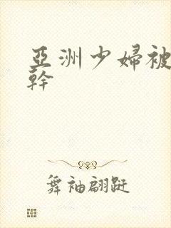 亚洲少妇被黑人干