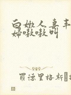 白嫩人妻丰满少妇嗷嗷叫