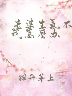 老婆生气不想理我怎么办