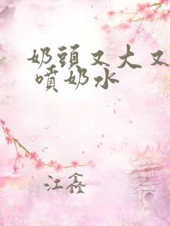 奶头又大又白又 喷奶水