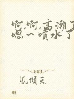 啊,啊,高潮了嗯～喷水了av