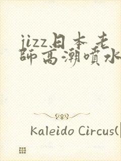 jizz日本老师高潮喷水小说