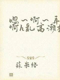 嗯～啊～弄嗯～啊h乱高潮校园