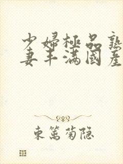 少妇极品熟妇人妻丰满国产精品人妻