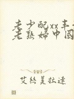 老少配xx丰满老熟妇中国熟女