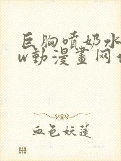 巨胸喷奶水www动漫画网站