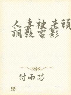 人妻被老头屈辱调教电影