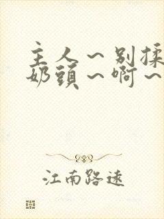 主人～别揉了～奶头～啊～嗯啊