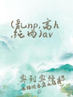 (乱np,高h,纯肉)av