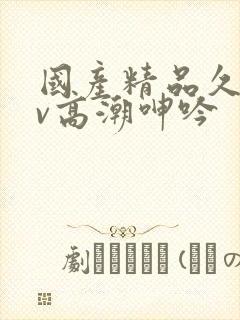 国产精品久久av高潮呻吟