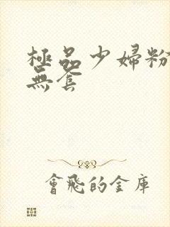 极品少妇粉嫩小无套