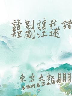 请别让我错过你短剧江逐