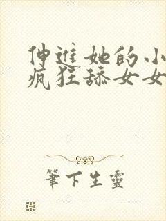 伸进她的小内裤疯狂舔女女