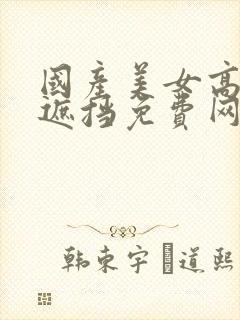 国产美女高潮无遮挡免费网站