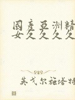 国产亚洲精选美女久久久久