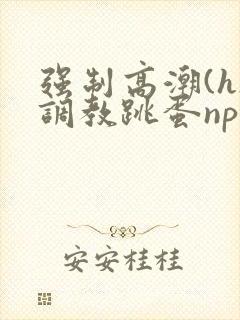 强制高潮(h)调教跳蛋nph