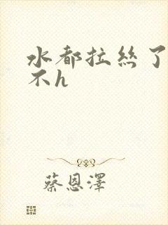 水都拉丝了还说不h