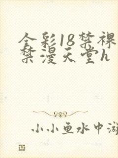 全彩18禁裸乳禁漫天堂h