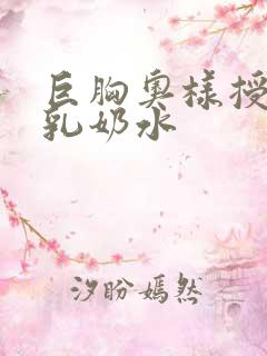 巨胸奥样授乳授乳奶水