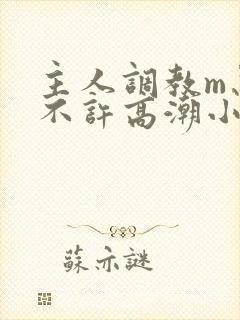 主人调教m忍着不许高潮小说