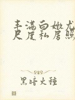 丰满白嫩尤物大尺度私房照