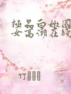 极品白嫩国产美女高潮在线观看