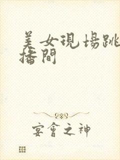 美女现场跳舞直播间