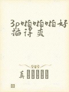 3p啪啪啪好爽插得爽