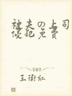 被夫の上司持久侵犯免费
