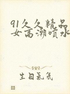 91久久精品美女高潮喷水app