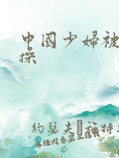 中国少妇被黑人操