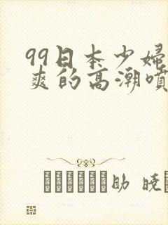 99日本少妇被爽的高潮喷水