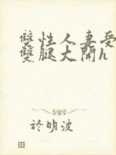 双性人妻受呻吟双腿大开h