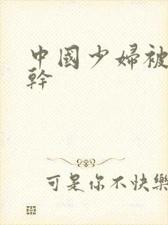 中国少妇被黑人干