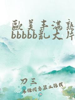 欧美丰满熟妇bbbbbb乱大片'